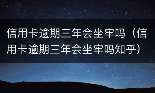 信用卡逾期三年会坐牢吗（信用卡逾期三年会坐牢吗知乎）