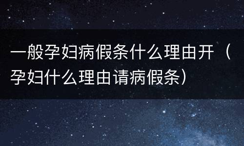 一般孕妇病假条什么理由开（孕妇什么理由请病假条）