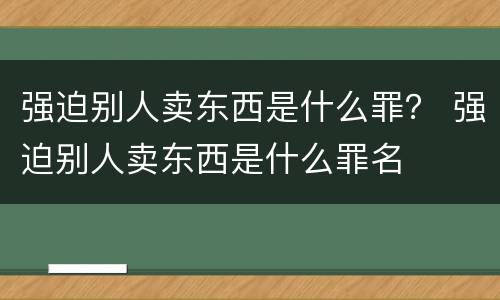强迫别人卖东西是什么罪？ 强迫别人卖东西是什么罪名