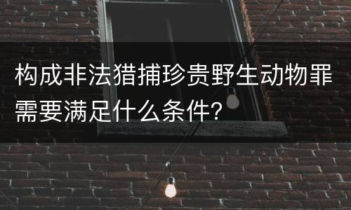 构成非法猎捕珍贵野生动物罪需要满足什么条件？