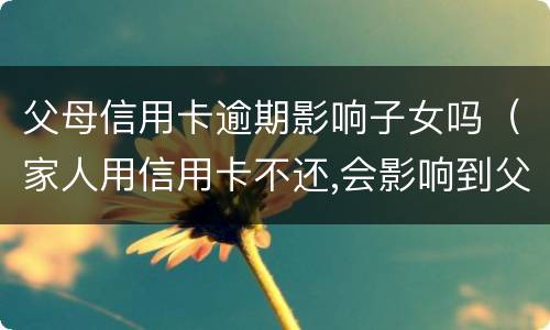 父母信用卡逾期影响子女吗（家人用信用卡不还,会影响到父母吗）