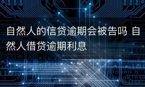 自然人的信贷逾期会被告吗 自然人借贷逾期利息