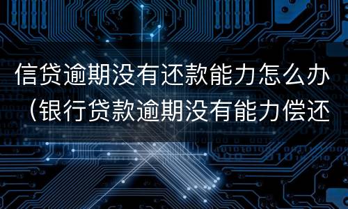信贷逾期没有还款能力怎么办（银行贷款逾期没有能力偿还债务怎么办）