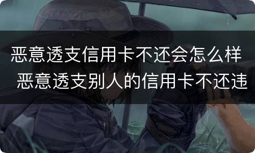 恶意透支信用卡不还会怎么样 恶意透支别人的信用卡不还违法吗