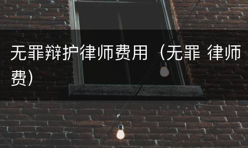 无罪辩护律师费用（无罪 律师费）