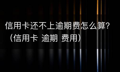 信用卡还不上逾期费怎么算？（信用卡 逾期 费用）