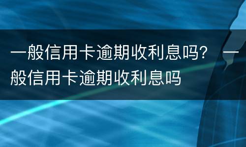 一般信用卡逾期收利息吗？ 一般信用卡逾期收利息吗
