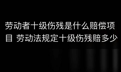 劳动者十级伤残是什么赔偿项目 劳动法规定十级伤残赔多少钱