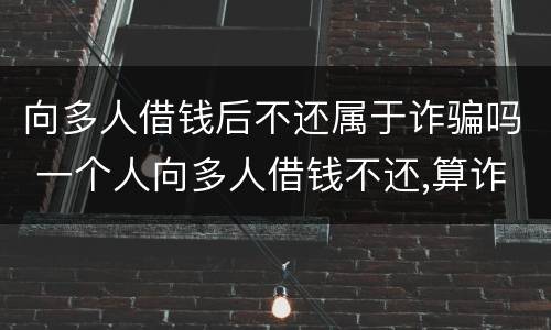 向多人借钱后不还属于诈骗吗 一个人向多人借钱不还,算诈骗吗