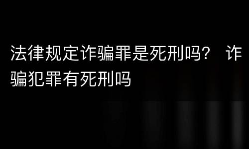 法律规定诈骗罪是死刑吗？ 诈骗犯罪有死刑吗