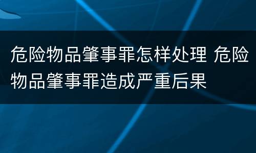危险物品肇事罪怎样处理 危险物品肇事罪造成严重后果