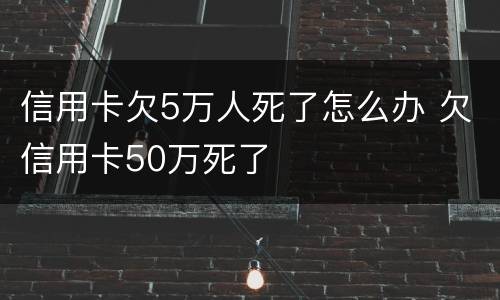 信用卡欠5万人死了怎么办 欠信用卡50万死了
