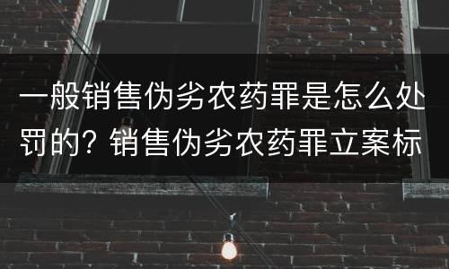 一般销售伪劣农药罪是怎么处罚的? 销售伪劣农药罪立案标准