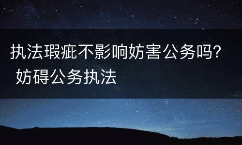 执法瑕疵不影响妨害公务吗？ 妨碍公务执法
