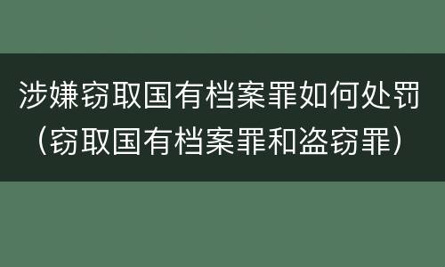 涉嫌窃取国有档案罪如何处罚（窃取国有档案罪和盗窃罪）