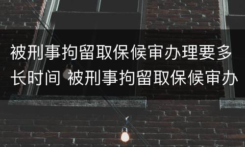 被刑事拘留取保候审办理要多长时间 被刑事拘留取保候审办理要多长时间