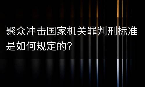 聚众冲击国家机关罪判刑标准是如何规定的?