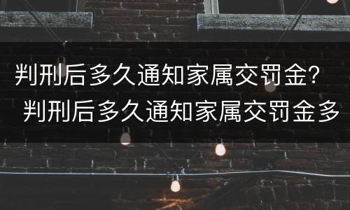 判刑后多久通知家属交罚金？ 判刑后多久通知家属交罚金多少