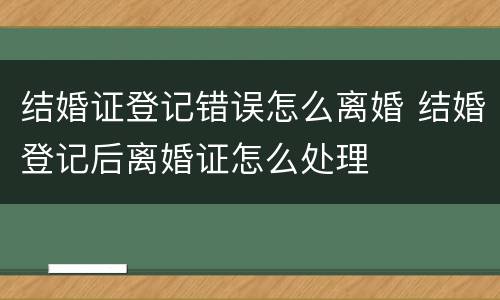 结婚证登记错误怎么离婚 结婚登记后离婚证怎么处理