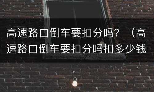 高速路口倒车要扣分吗？（高速路口倒车要扣分吗扣多少钱）