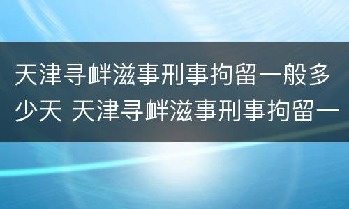 天津寻衅滋事刑事拘留一般多少天 天津寻衅滋事刑事拘留一般多少天结案