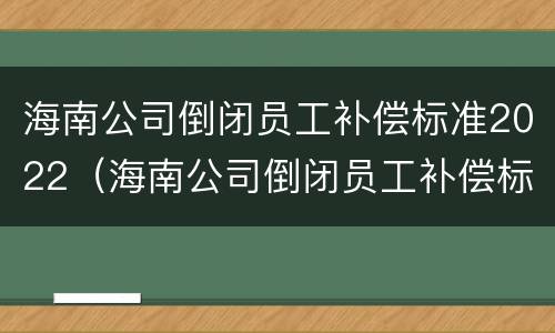 海南公司倒闭员工补偿标准2022（海南公司倒闭员工补偿标准2022咨询电话）