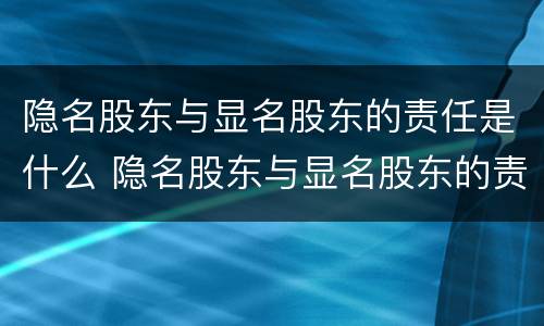 隐名股东与显名股东的责任是什么 隐名股东与显名股东的责任是什么关系