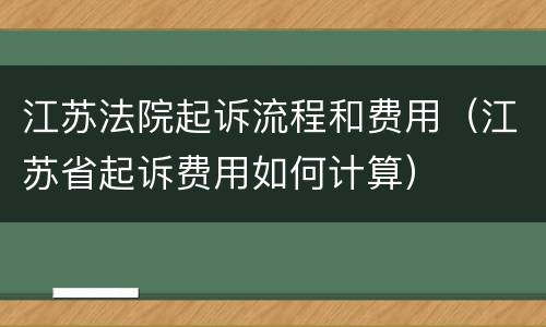 江苏法院起诉流程和费用（江苏省起诉费用如何计算）