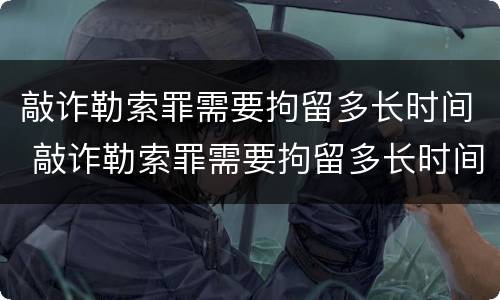 敲诈勒索罪需要拘留多长时间 敲诈勒索罪需要拘留多长时间呢