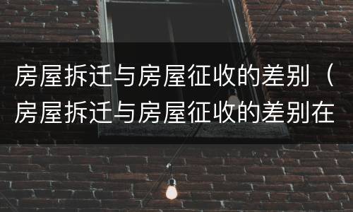 房屋拆迁与房屋征收的差别（房屋拆迁与房屋征收的差别在哪）