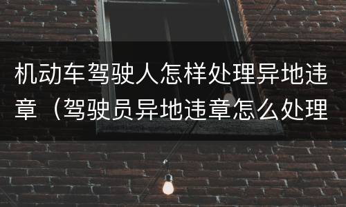 机动车驾驶人怎样处理异地违章(驾驶员异地违章怎么处理)