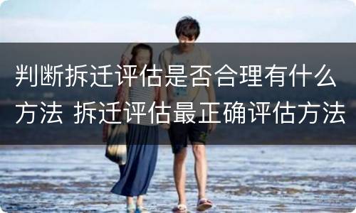 判断拆迁评估是否合理有什么方法 拆迁评估最正确评估方法