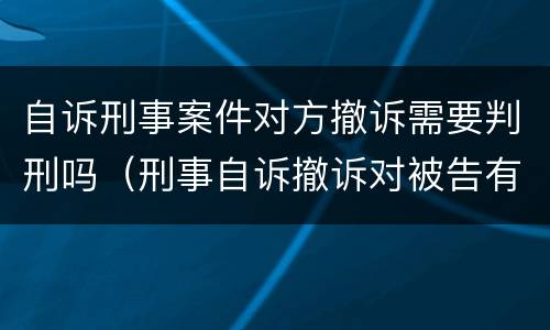 自诉刑事案件对方撤诉需要判刑吗（刑事自诉撤诉对被告有影响吗）