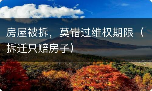 房屋被拆，莫错过维权期限（拆迁只赔房子）