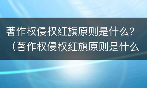 著作权侵权红旗原则是什么？（著作权侵权红旗原则是什么意思）