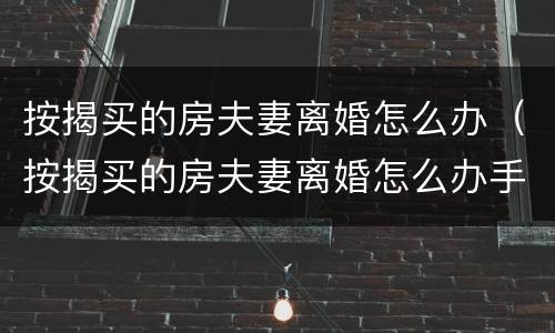 按揭买的房夫妻离婚怎么办（按揭买的房夫妻离婚怎么办手续）