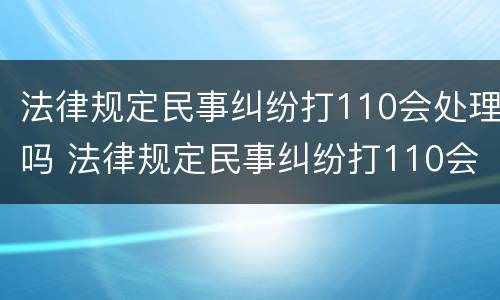 法律规定民事纠纷打110会处理吗 法律规定民事纠纷打110会处理吗