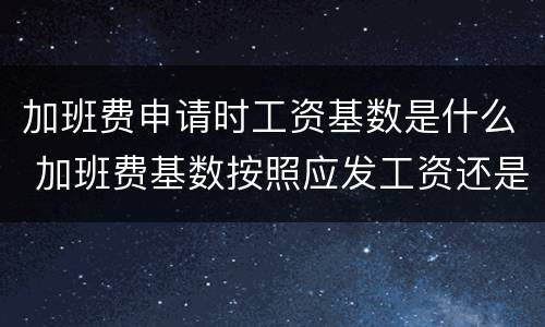 加班费申请时工资基数是什么 加班费基数按照应发工资还是实发工资