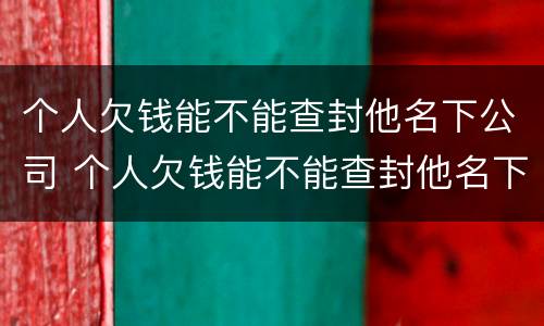 个人欠钱能不能查封他名下公司 个人欠钱能不能查封他名下公司财产