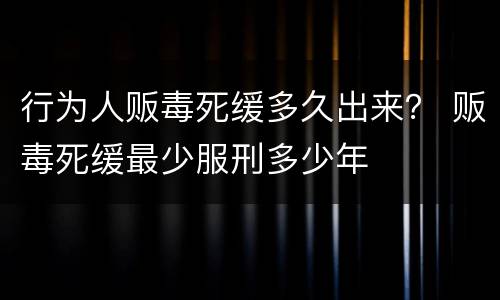 行为人贩毒死缓多久出来？ 贩毒死缓最少服刑多少年