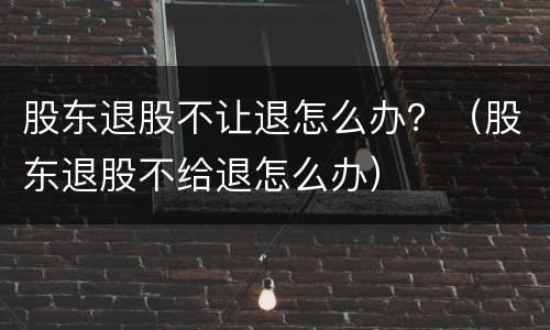 股东退股不让退怎么办？（股东退股不给退怎么办）