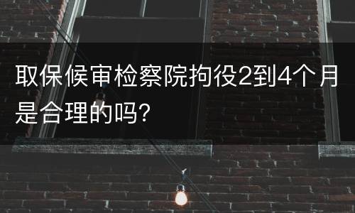 取保候审检察院拘役2到4个月是合理的吗？