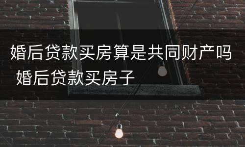 婚后贷款买房算是共同财产吗 婚后贷款买房子