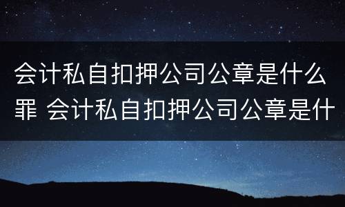 会计私自扣押公司公章是什么罪 会计私自扣押公司公章是什么罪行
