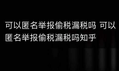 可以匿名举报偷税漏税吗 可以匿名举报偷税漏税吗知乎