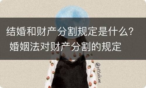 结婚和财产分割规定是什么？ 婚姻法对财产分割的规定