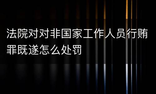 法院对对非国家工作人员行贿罪既遂怎么处罚