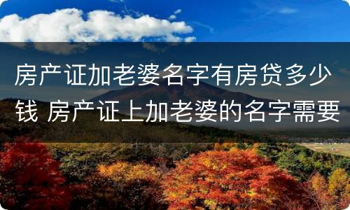 房产证加老婆名字有房贷多少钱 房产证上加老婆的名字需要多少钱要交税吗