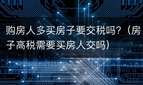 购房人多买房子要交税吗?（房子高税需要买房人交吗）