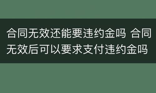 合同无效还能要违约金吗 合同无效后可以要求支付违约金吗
